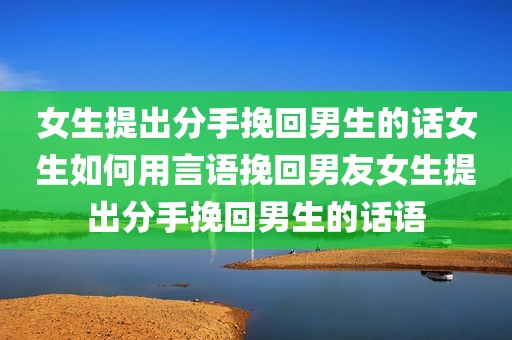 女生提出分手挽回男生的话女生如何用言语挽回男友女生提出分手挽回男生的话语