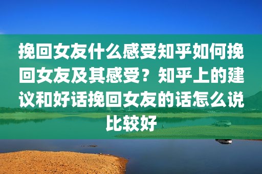 挽回女友什么感受知乎如何挽回女友及其感受？知乎上的建议和好话挽回女友的话怎么说比较好