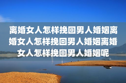 离婚女人怎样挽回男人婚姻离婚女人怎样挽回男人婚姻离婚女人怎样挽回男人婚姻呢