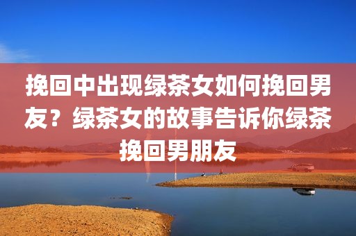 挽回中出现绿茶女如何挽回男友？绿茶女的故事告诉你绿茶挽回男朋友