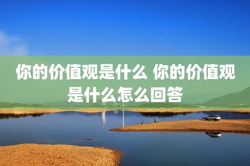你的价值观是什么 你的价值观是什么怎么回答