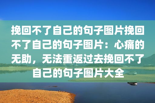 挽回不了自己的句子图片挽回不了自己的句子图片：心痛的无助，无法重返过去挽回不了自己的句子图片大全
