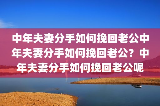 中年夫妻分手如何挽回老公中年夫妻分手如何挽回老公？中年夫妻分手如何挽回老公呢