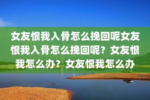 女友恨我入骨怎么挽回呢女友恨我入骨怎么挽回呢？女友恨我怎么办？女友恨我怎么办