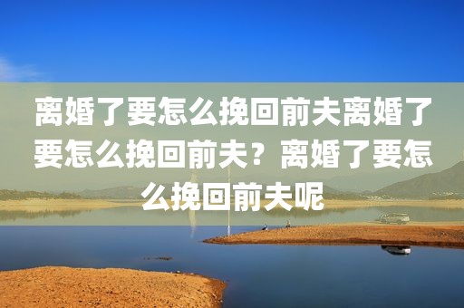 离婚了要怎么挽回前夫离婚了要怎么挽回前夫？离婚了要怎么挽回前夫呢