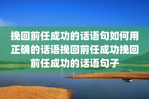 挽回前任成功的话语句如何用正确的话语挽回前任成功挽回前任成功的话语句子