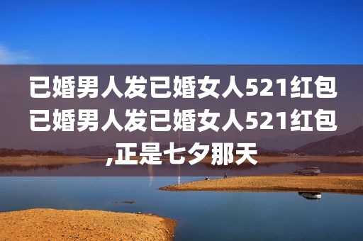 已婚男人发已婚女人521红包已婚男人发已婚女人521红包,正是七夕那天