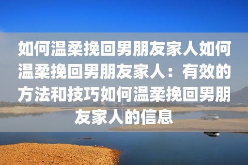 如何温柔挽回男朋友家人如何温柔挽回男朋友家人：有效的方法和技巧如何温柔挽回男朋友家人的信息