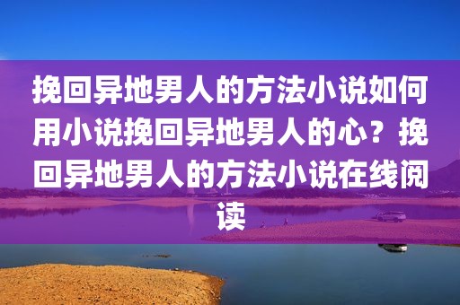 挽回异地男人的方法小说如何用小说挽回异地男人的心？挽回异地男人的方法小说在线阅读