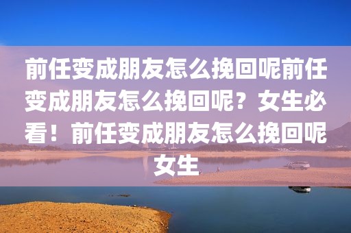 前任变成朋友怎么挽回呢前任变成朋友怎么挽回呢？女生必看！前任变成朋友怎么挽回呢女生