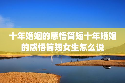 十年婚姻的感悟简短十年婚姻的感悟简短女生怎么说