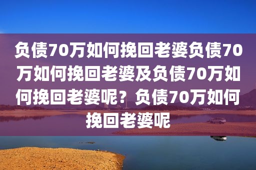 负债70万如何挽回老婆负债70万如何挽回老婆及负债70万如何挽回老婆呢？负债70万如何挽回老婆呢