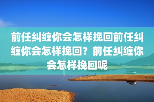 前任纠缠你会怎样挽回前任纠缠你会怎样挽回？前任纠缠你会怎样挽回呢