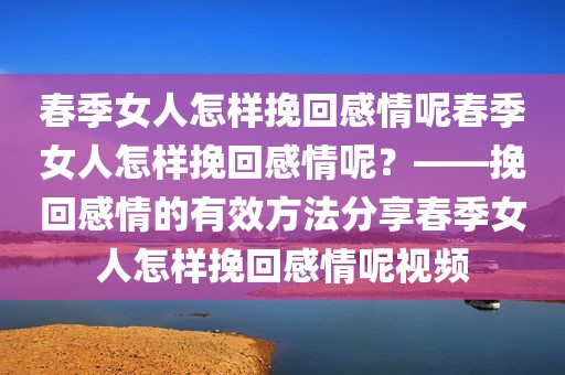 春季女人怎样挽回感情呢春季女人怎样挽回感情呢？——挽回感情的有效方法分享春季女人怎样挽回感情呢视频