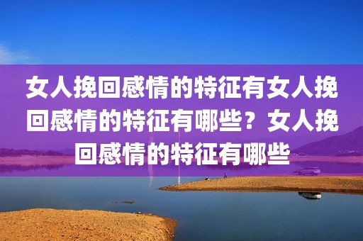 女人挽回感情的特征有女人挽回感情的特征有哪些？女人挽回感情的特征有哪些