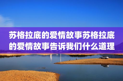 苏格拉底的爱情故事苏格拉底的爱情故事告诉我们什么道理