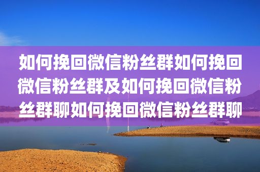 如何挽回微信粉丝群如何挽回微信粉丝群及如何挽回微信粉丝群聊如何挽回微信粉丝群聊