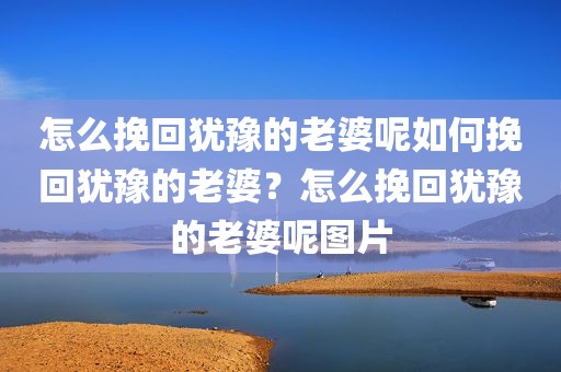 怎么挽回犹豫的老婆呢如何挽回犹豫的老婆？怎么挽回犹豫的老婆呢图片