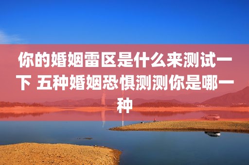 你的婚姻雷区是什么来测试一下 五种婚姻恐惧测测你是哪一种