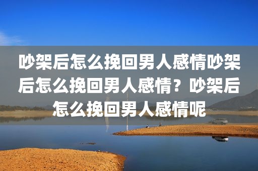 吵架后怎么挽回男人感情吵架后怎么挽回男人感情？吵架后怎么挽回男人感情呢