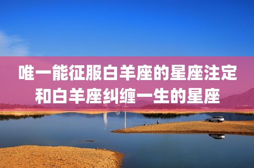 唯一能征服白羊座的星座注定和白羊座纠缠一生的星座