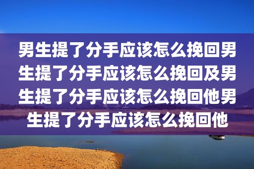 男生提了分手应该怎么挽回男生提了分手应该怎么挽回及男生提了分手应该怎么挽回他男生提了分手应该怎么挽回他