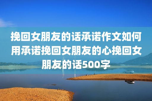 挽回女朋友的话承诺作文如何用承诺挽回女朋友的心挽回女朋友的话500字
