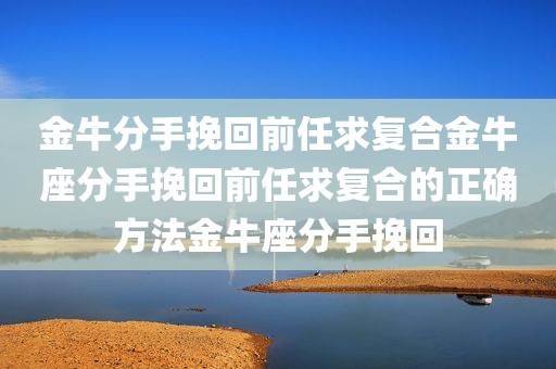 金牛分手挽回前任求复合金牛座分手挽回前任求复合的正确方法金牛座分手挽回