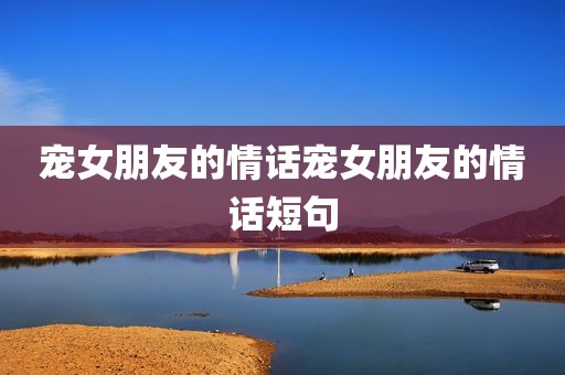 宠女朋友的情话宠女朋友的情话短句