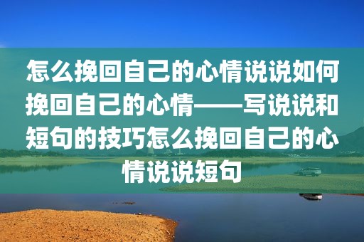 怎么挽回自己的心情说说如何挽回自己的心情——写说说和短句的技巧怎么挽回自己的心情说说短句