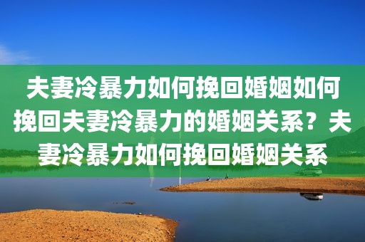 夫妻冷暴力如何挽回婚姻如何挽回夫妻冷暴力的婚姻关系？夫妻冷暴力如何挽回婚姻关系