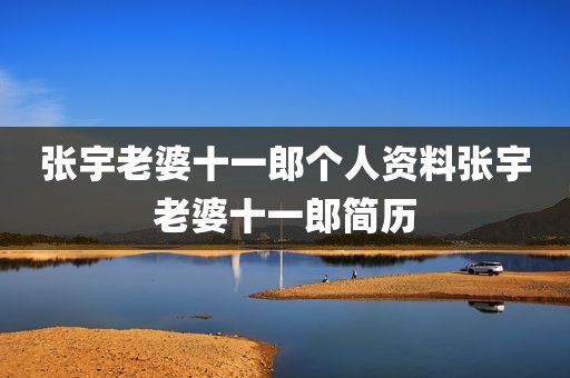 张宇老婆十一郎个人资料张宇老婆十一郎简历