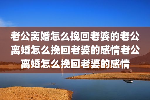 老公离婚怎么挽回老婆的老公离婚怎么挽回老婆的感情老公离婚怎么挽回老婆的感情