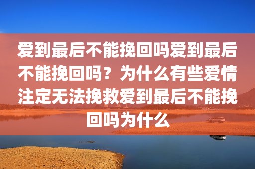 爱到最后不能挽回吗爱到最后不能挽回吗？为什么有些爱情注定无法挽救爱到最后不能挽回吗为什么