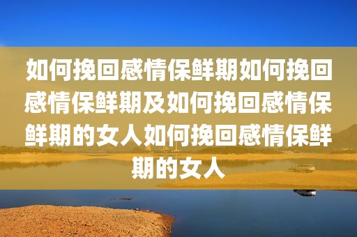 如何挽回感情保鲜期如何挽回感情保鲜期及如何挽回感情保鲜期的女人如何挽回感情保鲜期的女人