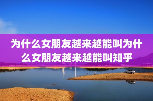 为什么女朋友越来越能叫为什么女朋友越来越能叫知乎
