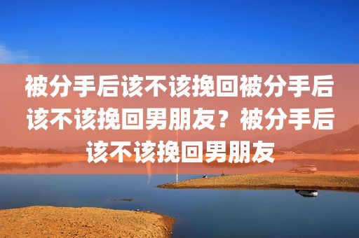 被分手后该不该挽回被分手后该不该挽回男朋友？被分手后该不该挽回男朋友