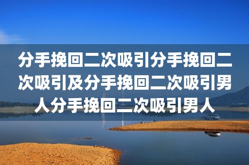 分手挽回二次吸引分手挽回二次吸引及分手挽回二次吸引男人分手挽回二次吸引男人
