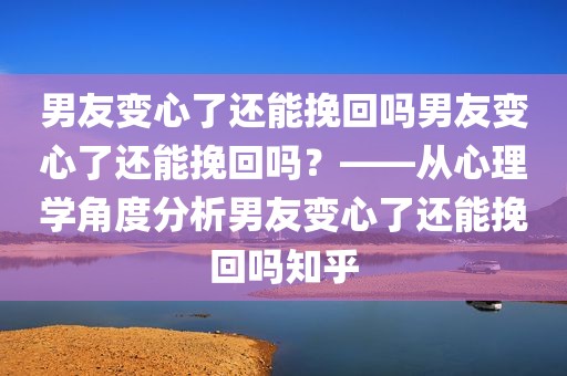 男友变心了还能挽回吗男友变心了还能挽回吗？——从心理学角度分析男友变心了还能挽回吗知乎