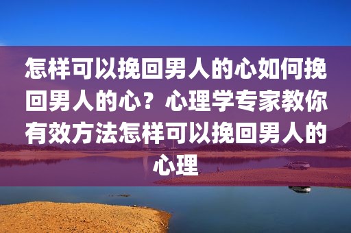 怎样可以挽回男人的心如何挽回男人的心？心理学专家教你有效方法怎样可以挽回男人的心理