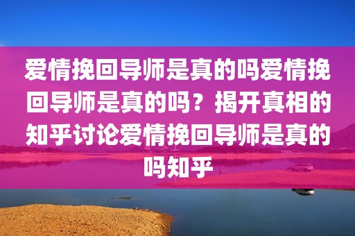 爱情挽回导师是真的吗爱情挽回导师是真的吗？揭开真相的知乎讨论爱情挽回导师是真的吗知乎