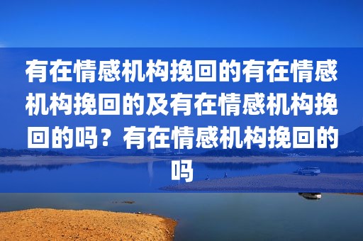 有在情感机构挽回的有在情感机构挽回的及有在情感机构挽回的吗？有在情感机构挽回的吗