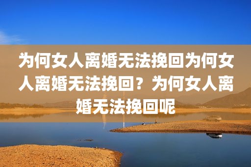 为何女人离婚无法挽回为何女人离婚无法挽回？为何女人离婚无法挽回呢