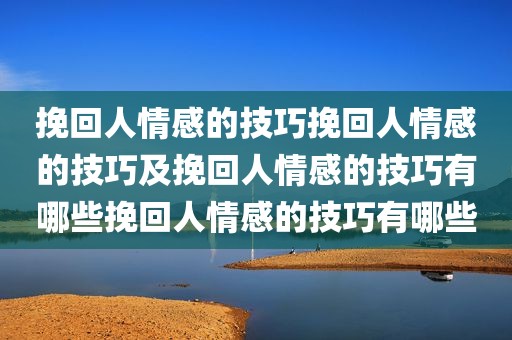 挽回人情感的技巧挽回人情感的技巧及挽回人情感的技巧有哪些挽回人情感的技巧有哪些