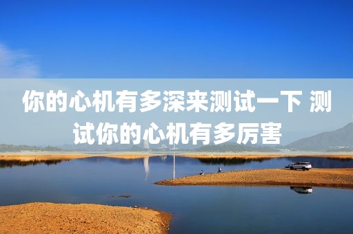 你的心机有多深来测试一下 测试你的心机有多厉害