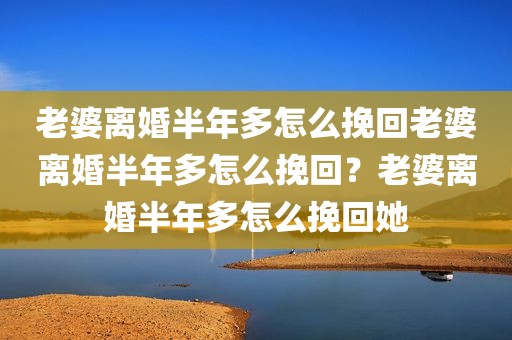 老婆离婚半年多怎么挽回老婆离婚半年多怎么挽回？老婆离婚半年多怎么挽回她