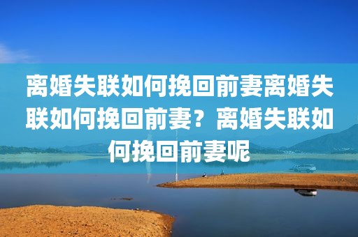 离婚失联如何挽回前妻离婚失联如何挽回前妻？离婚失联如何挽回前妻呢