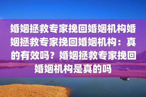 婚姻拯救专家挽回婚姻机构婚姻拯救专家挽回婚姻机构：真的有效吗？婚姻拯救专家挽回婚姻机构是真的吗