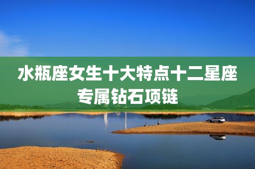 水瓶座女生十大特点十二星座专属钻石项链