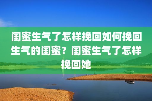 闺蜜生气了怎样挽回如何挽回生气的闺蜜？闺蜜生气了怎样挽回她